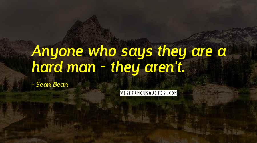 Sean Bean Quotes: Anyone who says they are a hard man - they aren't.