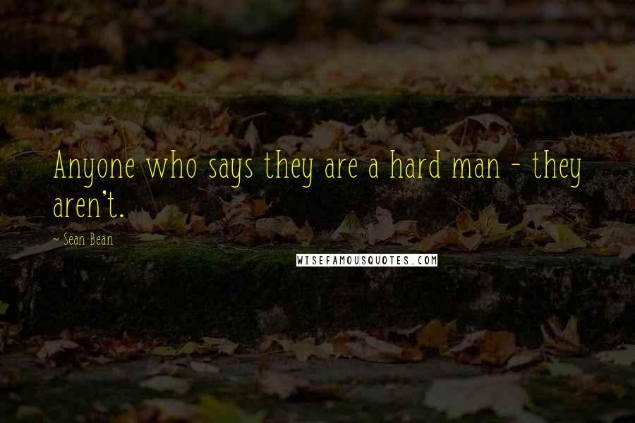 Sean Bean Quotes: Anyone who says they are a hard man - they aren't.