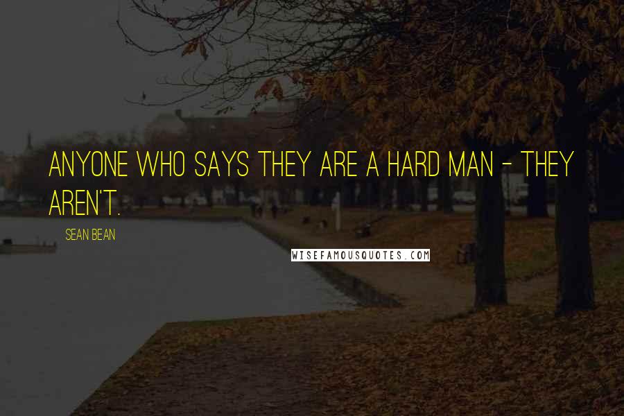 Sean Bean Quotes: Anyone who says they are a hard man - they aren't.