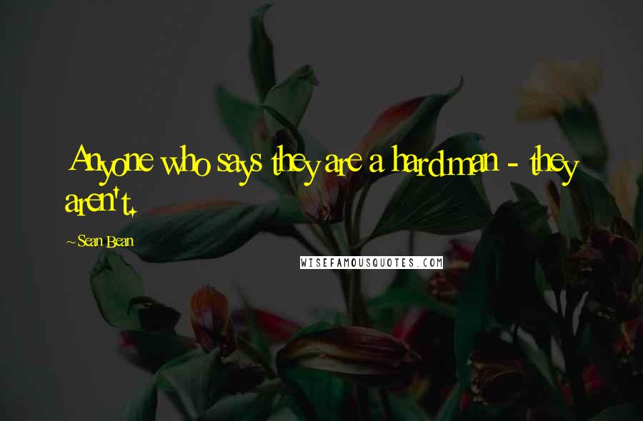 Sean Bean Quotes: Anyone who says they are a hard man - they aren't.