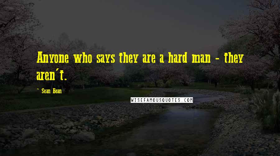 Sean Bean Quotes: Anyone who says they are a hard man - they aren't.