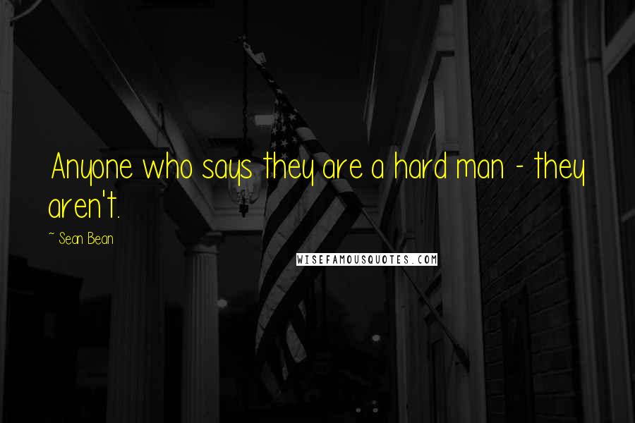 Sean Bean Quotes: Anyone who says they are a hard man - they aren't.