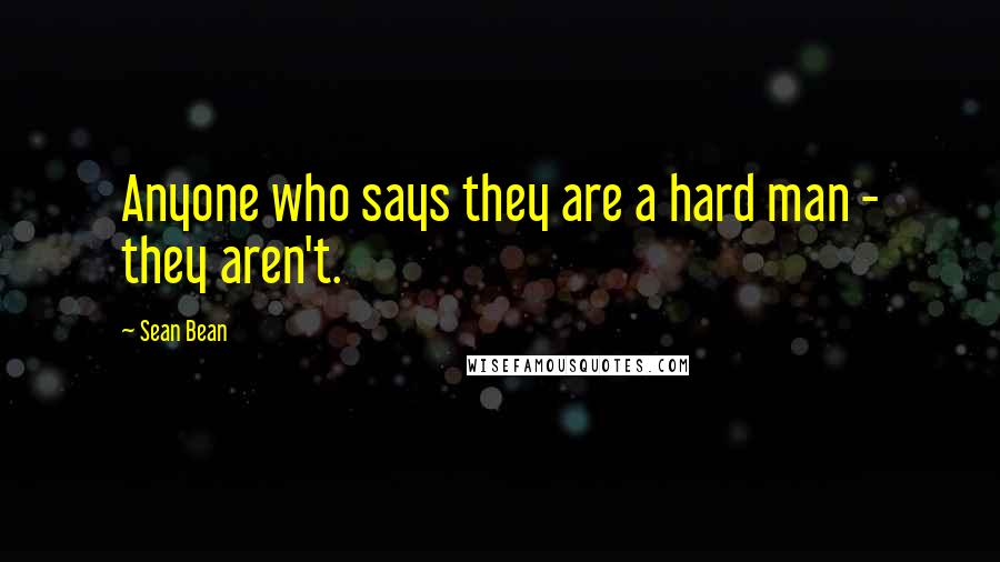 Sean Bean Quotes: Anyone who says they are a hard man - they aren't.