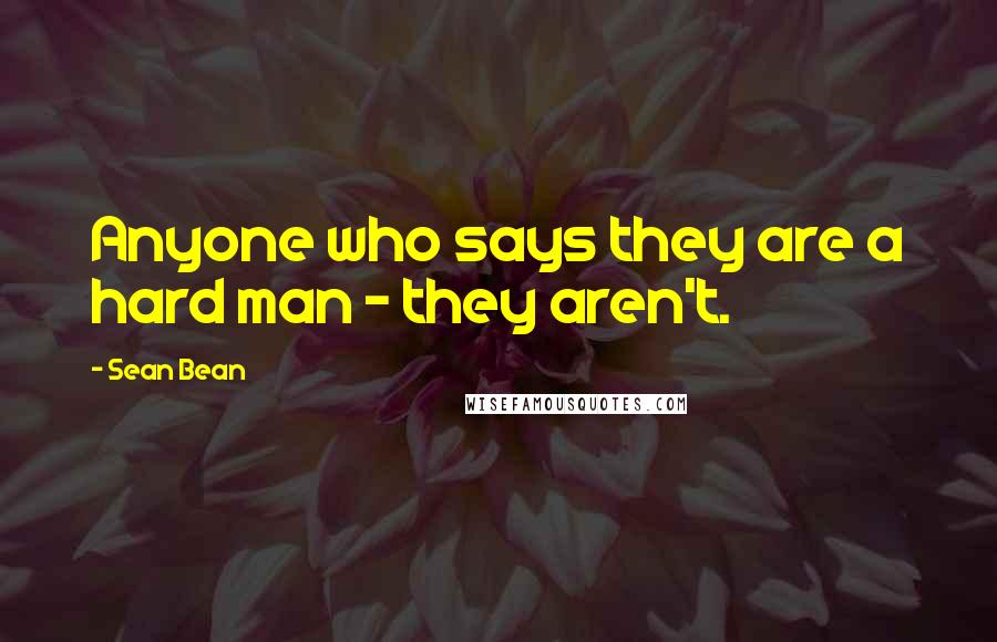 Sean Bean Quotes: Anyone who says they are a hard man - they aren't.