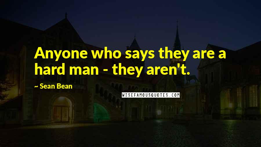 Sean Bean Quotes: Anyone who says they are a hard man - they aren't.