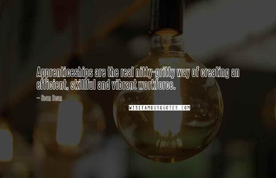 Sean Bean Quotes: Apprenticeships are the real nitty-gritty way of creating an efficient, skillful and vibrant workforce.