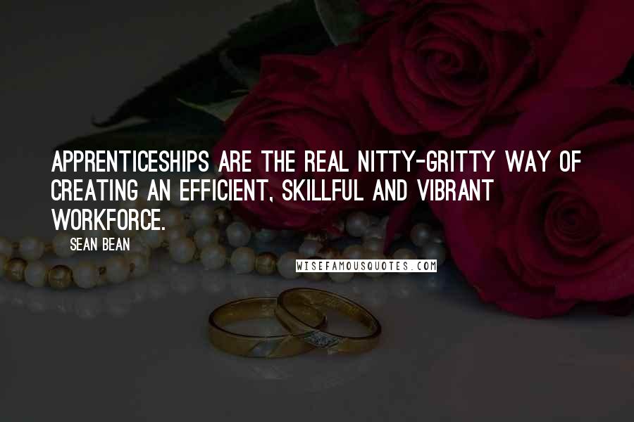 Sean Bean Quotes: Apprenticeships are the real nitty-gritty way of creating an efficient, skillful and vibrant workforce.