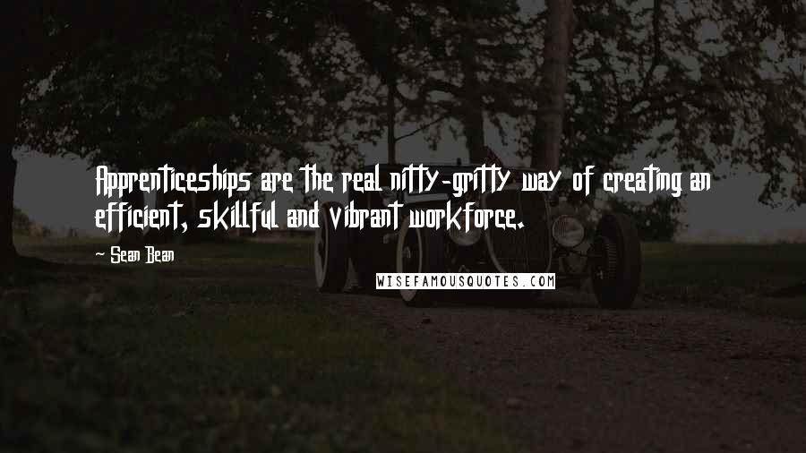 Sean Bean Quotes: Apprenticeships are the real nitty-gritty way of creating an efficient, skillful and vibrant workforce.