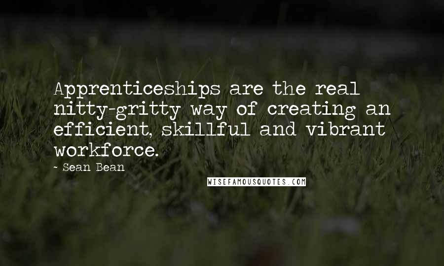 Sean Bean Quotes: Apprenticeships are the real nitty-gritty way of creating an efficient, skillful and vibrant workforce.