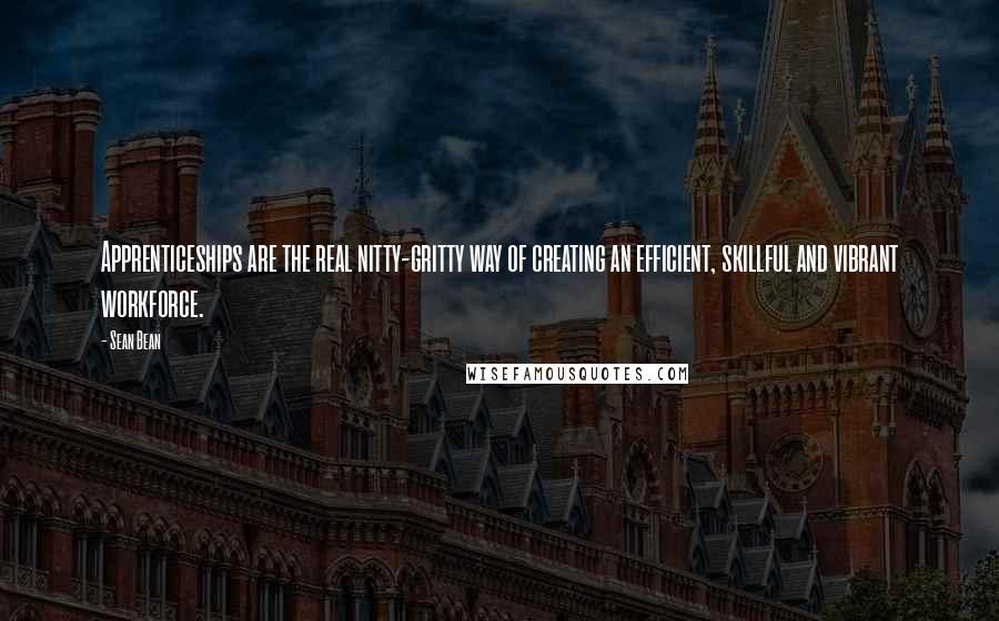 Sean Bean Quotes: Apprenticeships are the real nitty-gritty way of creating an efficient, skillful and vibrant workforce.