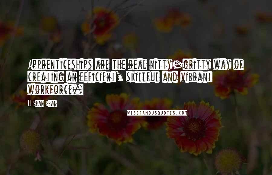 Sean Bean Quotes: Apprenticeships are the real nitty-gritty way of creating an efficient, skillful and vibrant workforce.