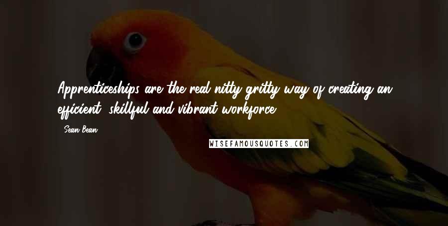 Sean Bean Quotes: Apprenticeships are the real nitty-gritty way of creating an efficient, skillful and vibrant workforce.