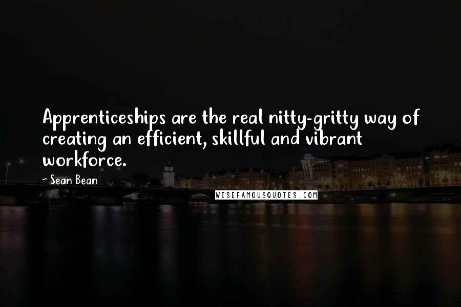 Sean Bean Quotes: Apprenticeships are the real nitty-gritty way of creating an efficient, skillful and vibrant workforce.