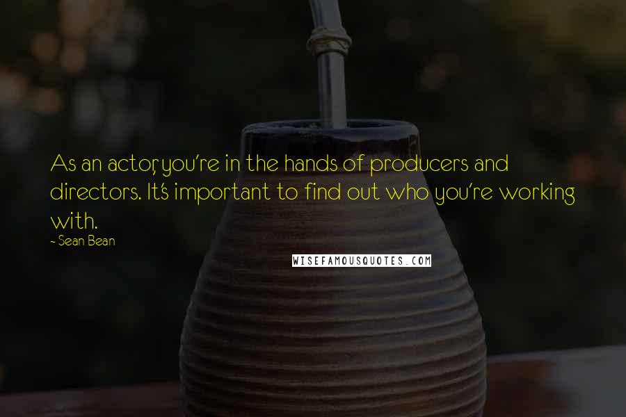 Sean Bean Quotes: As an actor, you're in the hands of producers and directors. It's important to find out who you're working with.
