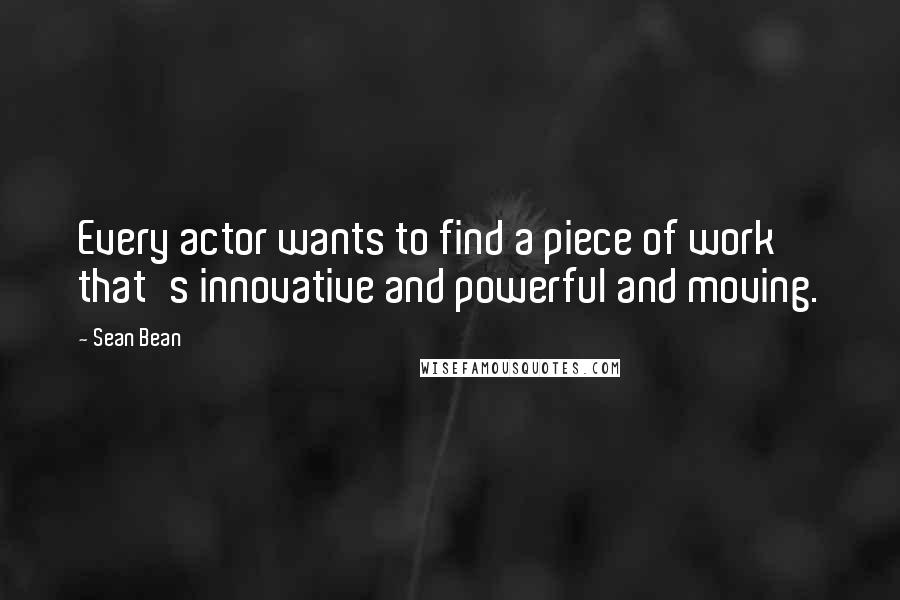 Sean Bean Quotes: Every actor wants to find a piece of work that's innovative and powerful and moving.