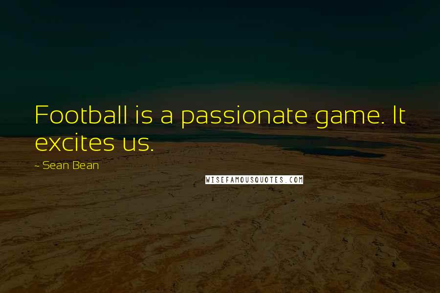 Sean Bean Quotes: Football is a passionate game. It excites us.