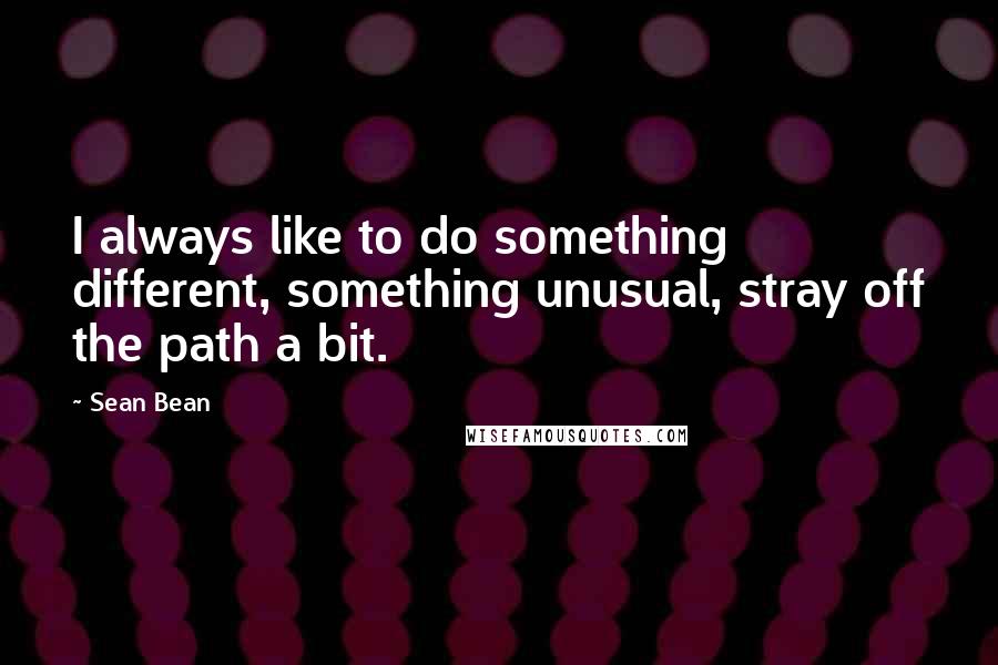 Sean Bean Quotes: I always like to do something different, something unusual, stray off the path a bit.