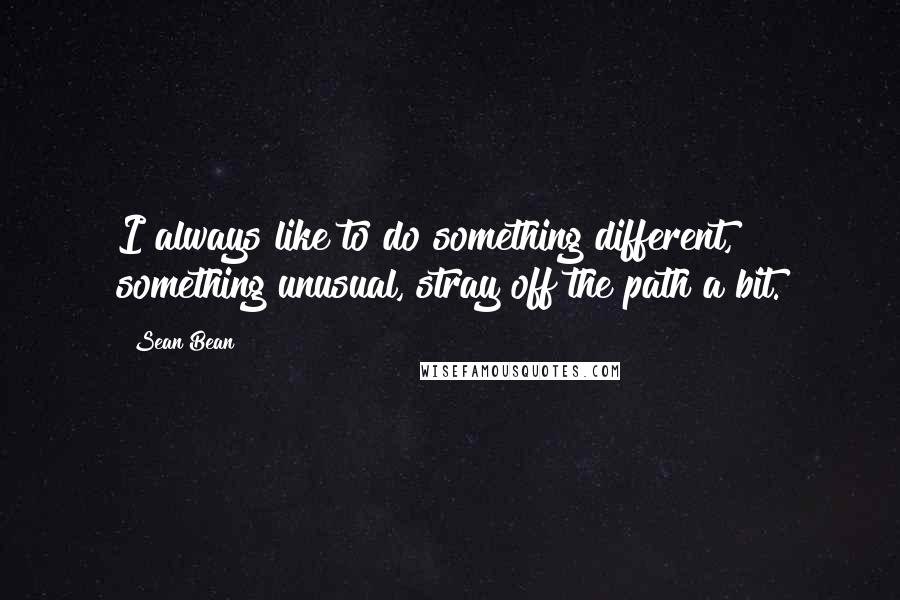 Sean Bean Quotes: I always like to do something different, something unusual, stray off the path a bit.