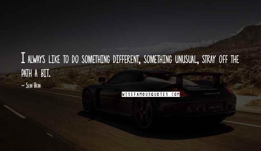 Sean Bean Quotes: I always like to do something different, something unusual, stray off the path a bit.