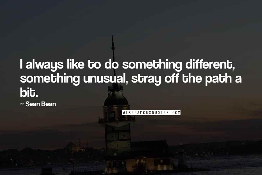 Sean Bean Quotes: I always like to do something different, something unusual, stray off the path a bit.