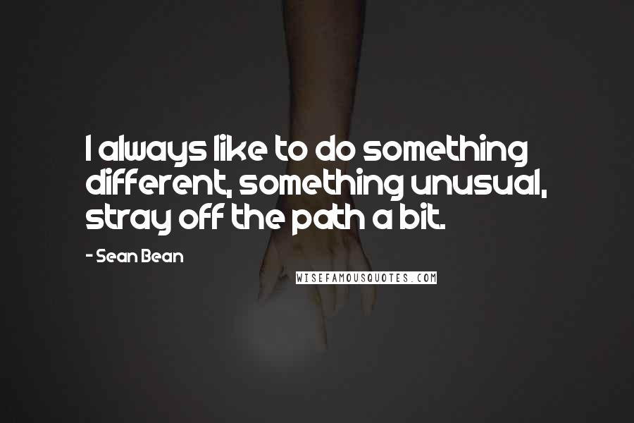 Sean Bean Quotes: I always like to do something different, something unusual, stray off the path a bit.