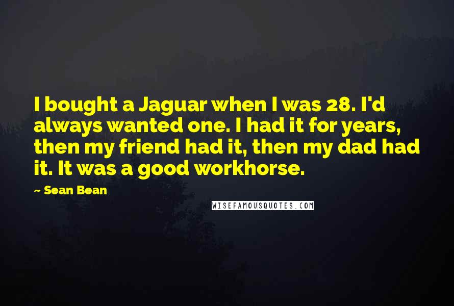 Sean Bean Quotes: I bought a Jaguar when I was 28. I'd always wanted one. I had it for years, then my friend had it, then my dad had it. It was a good workhorse.