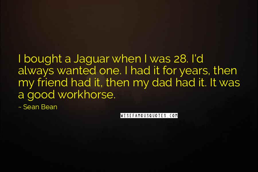 Sean Bean Quotes: I bought a Jaguar when I was 28. I'd always wanted one. I had it for years, then my friend had it, then my dad had it. It was a good workhorse.