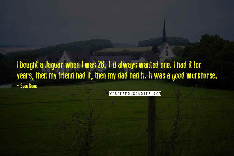 Sean Bean Quotes: I bought a Jaguar when I was 28. I'd always wanted one. I had it for years, then my friend had it, then my dad had it. It was a good workhorse.