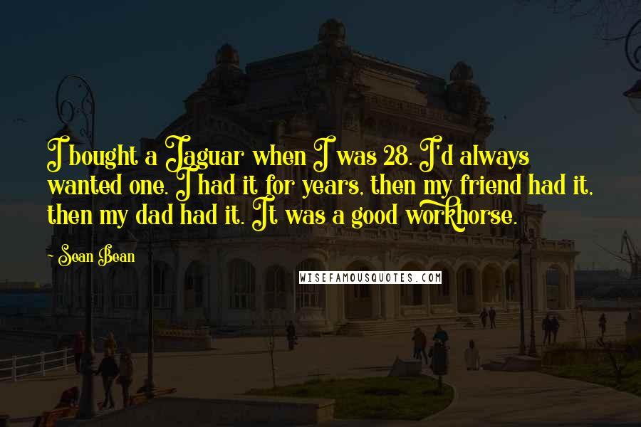 Sean Bean Quotes: I bought a Jaguar when I was 28. I'd always wanted one. I had it for years, then my friend had it, then my dad had it. It was a good workhorse.