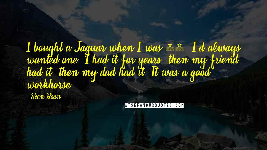 Sean Bean Quotes: I bought a Jaguar when I was 28. I'd always wanted one. I had it for years, then my friend had it, then my dad had it. It was a good workhorse.