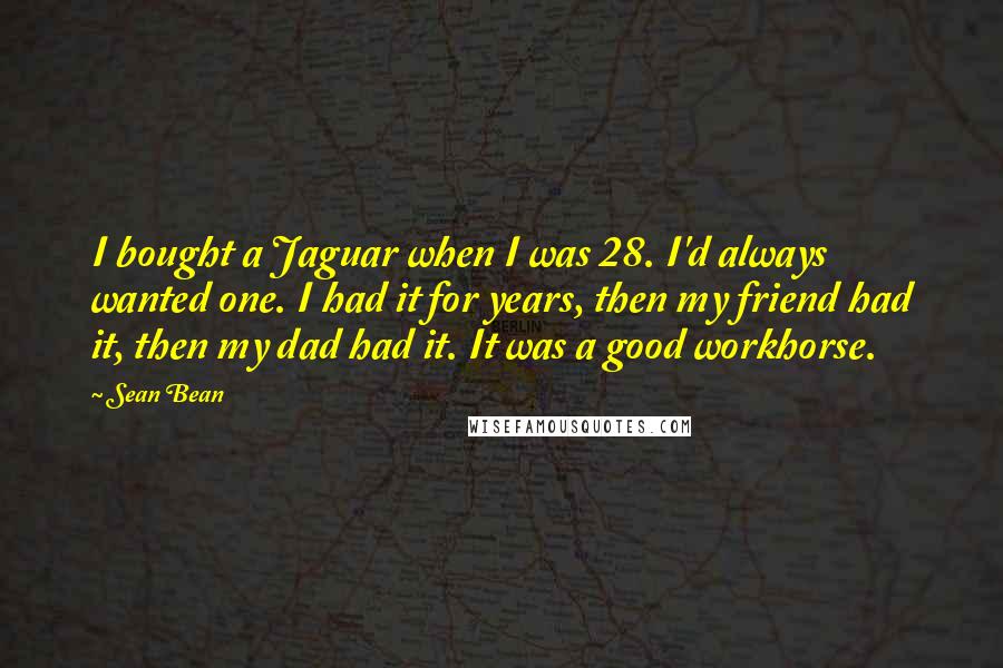 Sean Bean Quotes: I bought a Jaguar when I was 28. I'd always wanted one. I had it for years, then my friend had it, then my dad had it. It was a good workhorse.