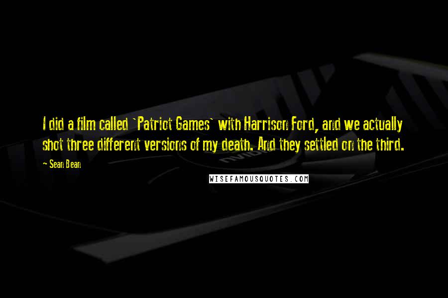 Sean Bean Quotes: I did a film called 'Patriot Games' with Harrison Ford, and we actually shot three different versions of my death. And they settled on the third.