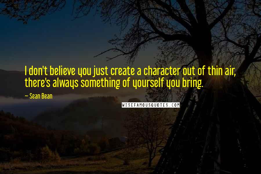 Sean Bean Quotes: I don't believe you just create a character out of thin air, there's always something of yourself you bring.