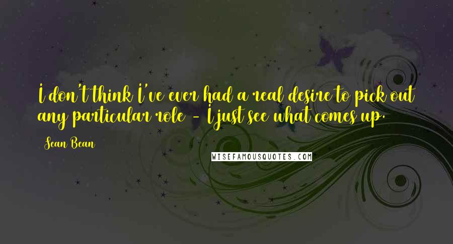 Sean Bean Quotes: I don't think I've ever had a real desire to pick out any particular role - I just see what comes up.