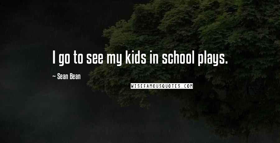 Sean Bean Quotes: I go to see my kids in school plays.