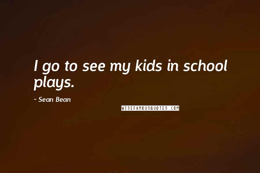 Sean Bean Quotes: I go to see my kids in school plays.