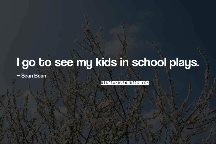 Sean Bean Quotes: I go to see my kids in school plays.