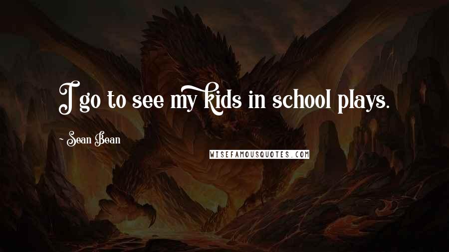 Sean Bean Quotes: I go to see my kids in school plays.
