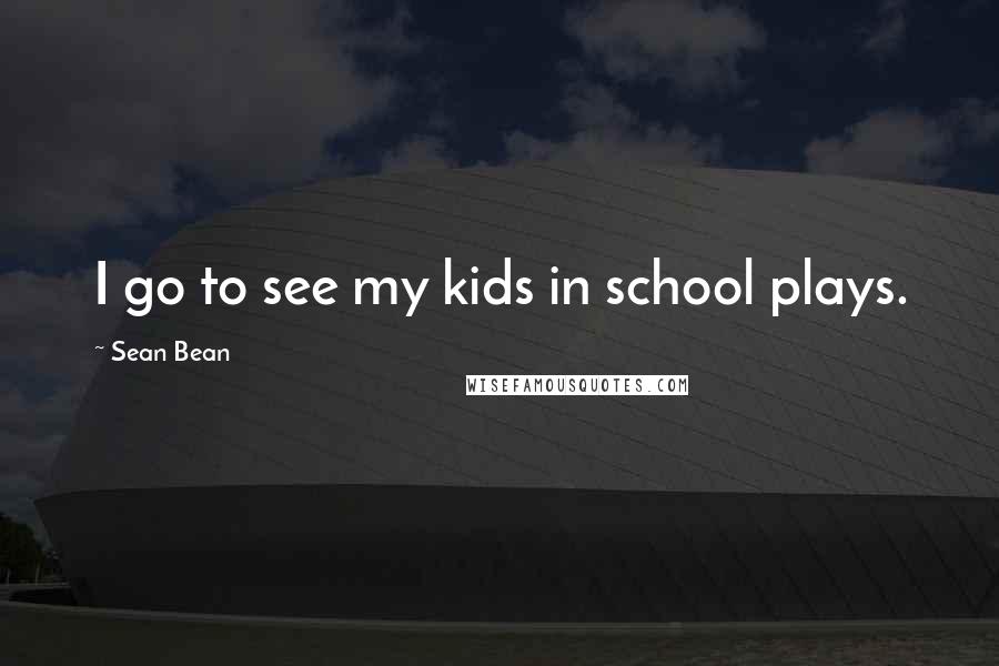 Sean Bean Quotes: I go to see my kids in school plays.