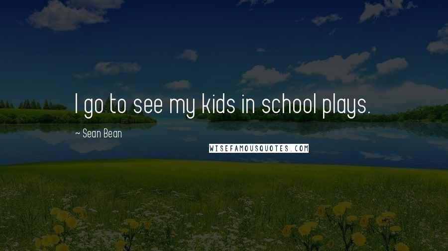 Sean Bean Quotes: I go to see my kids in school plays.