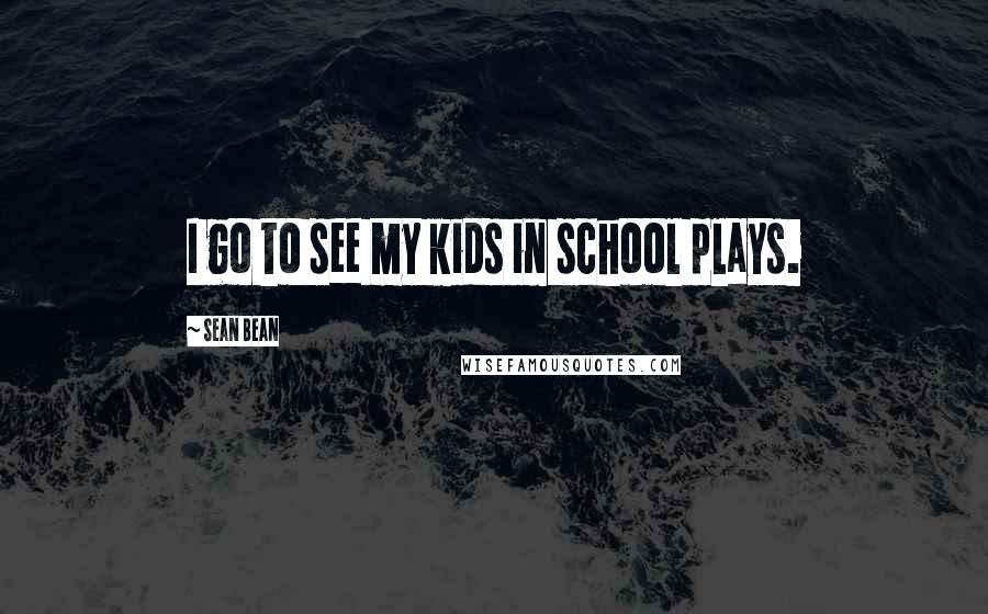 Sean Bean Quotes: I go to see my kids in school plays.