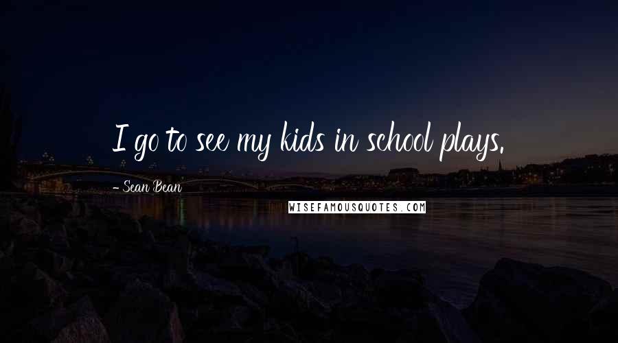 Sean Bean Quotes: I go to see my kids in school plays.