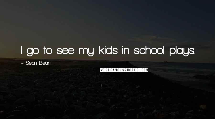 Sean Bean Quotes: I go to see my kids in school plays.