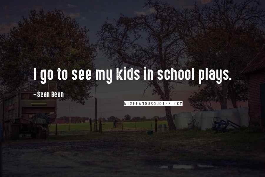 Sean Bean Quotes: I go to see my kids in school plays.