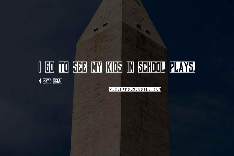 Sean Bean Quotes: I go to see my kids in school plays.