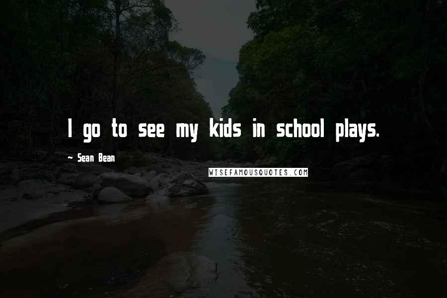 Sean Bean Quotes: I go to see my kids in school plays.