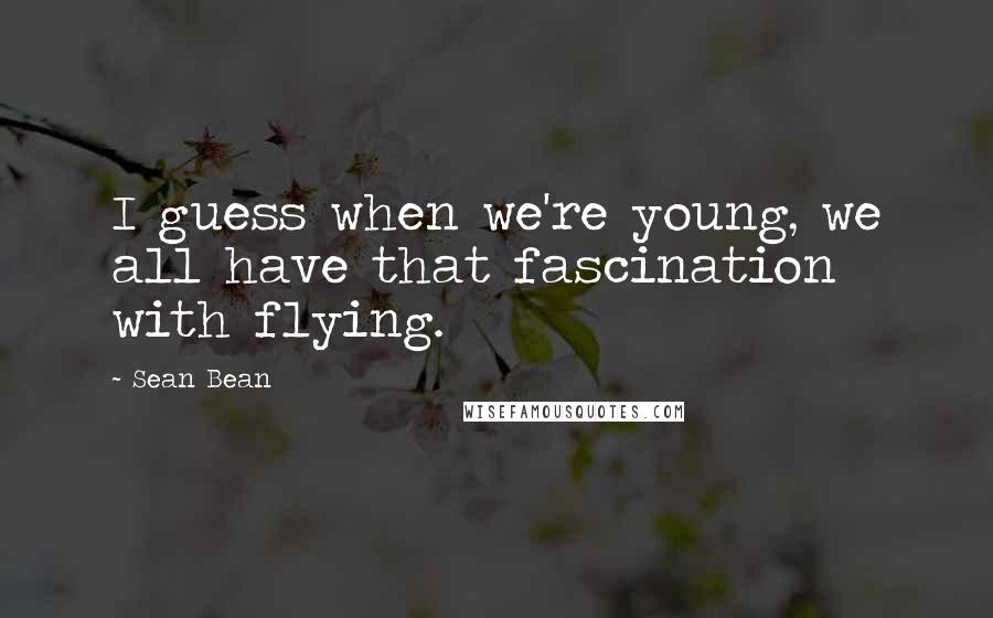 Sean Bean Quotes: I guess when we're young, we all have that fascination with flying.