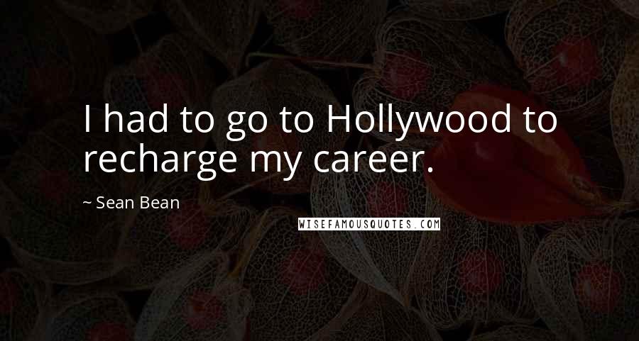Sean Bean Quotes: I had to go to Hollywood to recharge my career.