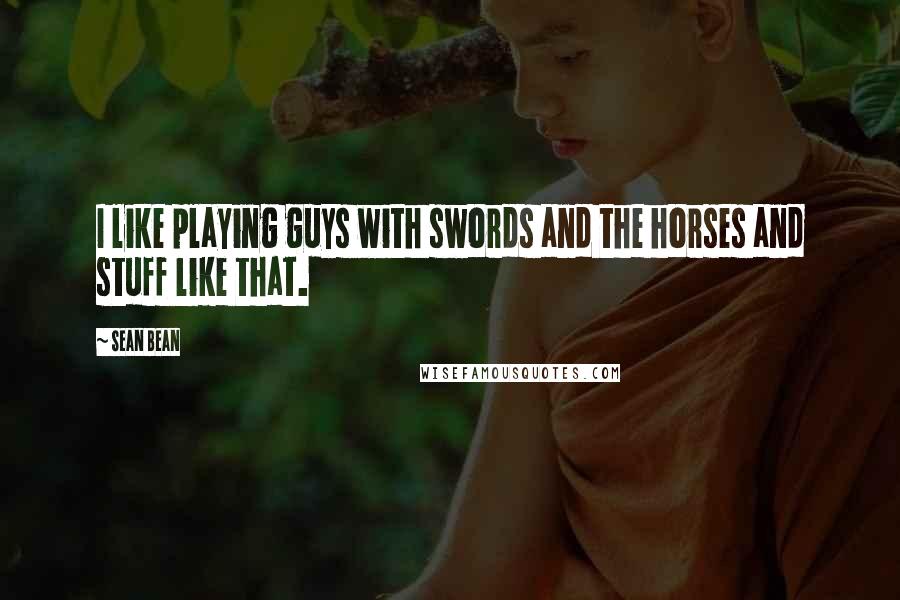 Sean Bean Quotes: I like playing guys with swords and the horses and stuff like that.