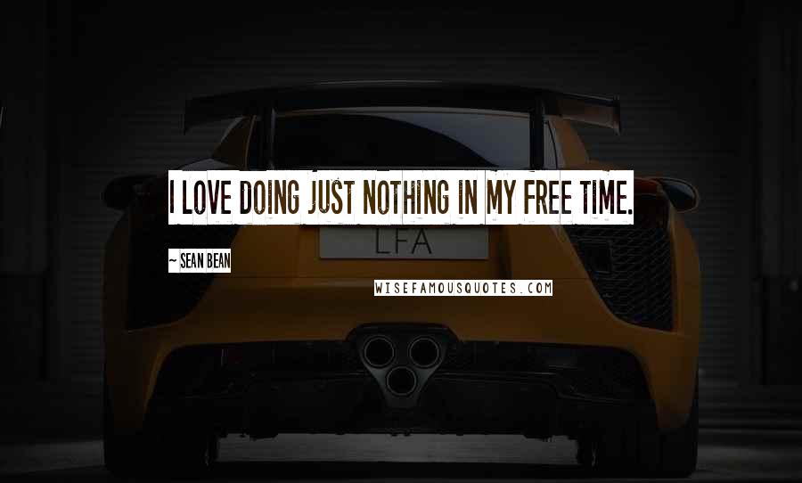 Sean Bean Quotes: I love doing just nothing in my free time.